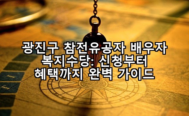 광진구 참전유공자 배우자 복지수당: 신청부터 혜택까지 완벽 가이드